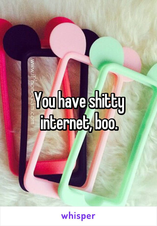 You have shitty internet, boo.