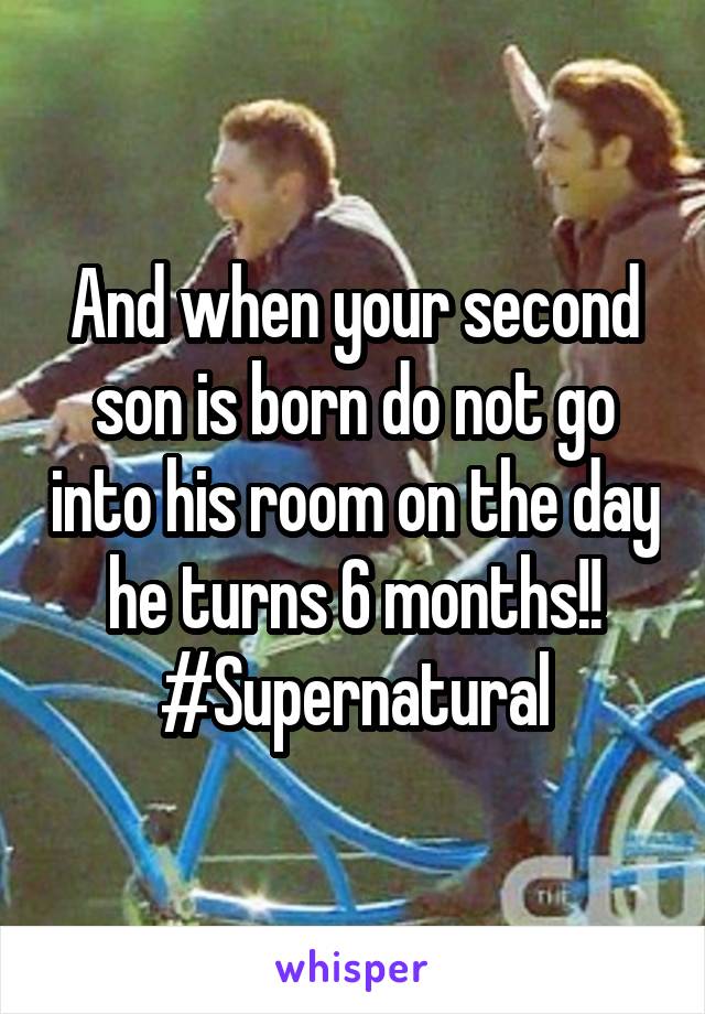 And when your second son is born do not go into his room on the day he turns 6 months!!
#Supernatural