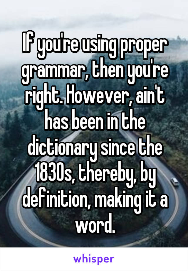 If you're using proper grammar, then you're right. However, ain't has been in the dictionary since the 1830s, thereby, by definition, making it a word.