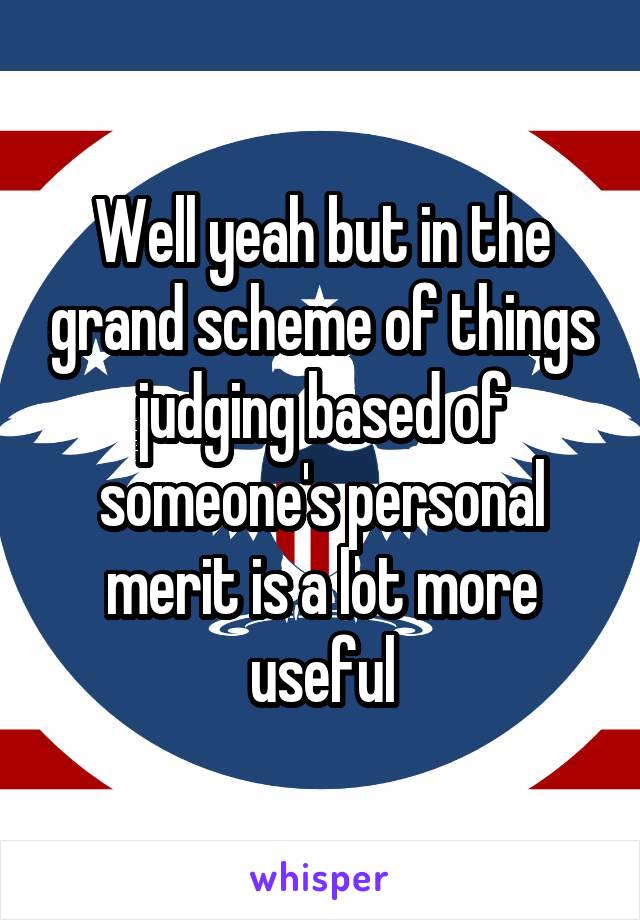 Well yeah but in the grand scheme of things judging based of someone's personal merit is a lot more useful