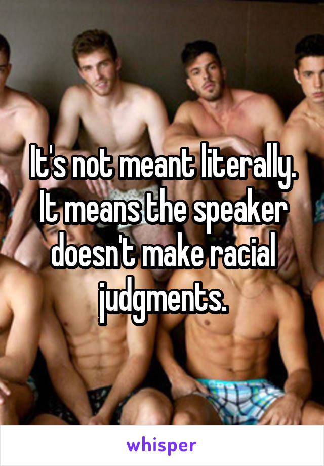 It's not meant literally. It means the speaker doesn't make racial judgments.