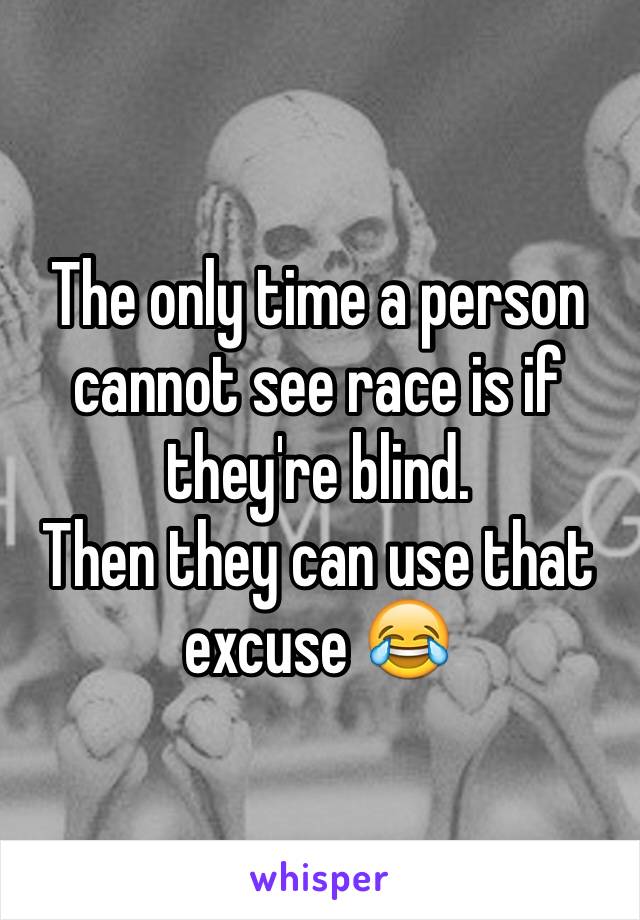 The only time a person cannot see race is if they're blind. 
Then they can use that excuse 😂