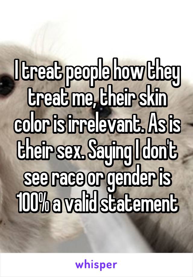 I treat people how they treat me, their skin color is irrelevant. As is their sex. Saying I don't see race or gender is 100% a valid statement