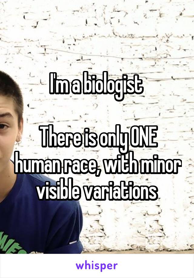 I'm a biologist 

There is only ONE human race, with minor visible variations 