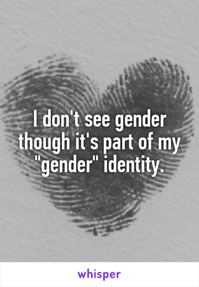 I don't see gender though it's part of my "gender" identity.