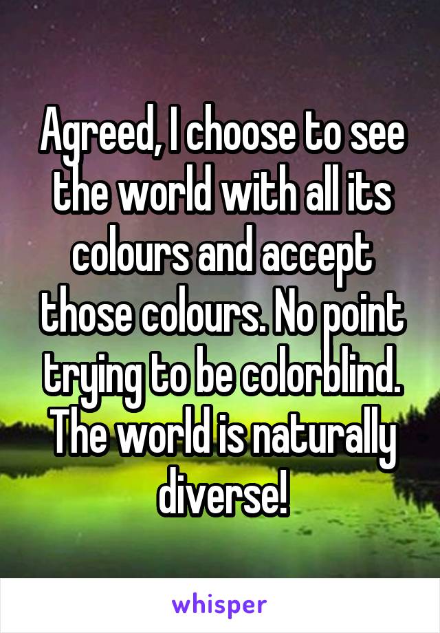 Agreed, I choose to see the world with all its colours and accept those colours. No point trying to be colorblind. The world is naturally diverse!