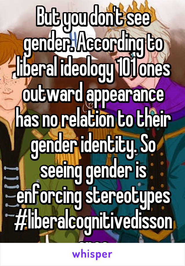 But you don't see gender. According to liberal ideology 101 ones outward appearance has no relation to their gender identity. So seeing gender is enforcing stereotypes
#liberalcognitivedissonance