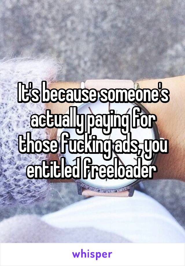 It's because someone's actually paying for those fucking ads, you entitled freeloader 