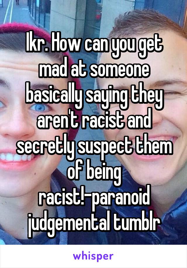 Ikr. How can you get mad at someone basically saying they aren't racist and secretly suspect them of being racist!-paranoid judgemental tumblr