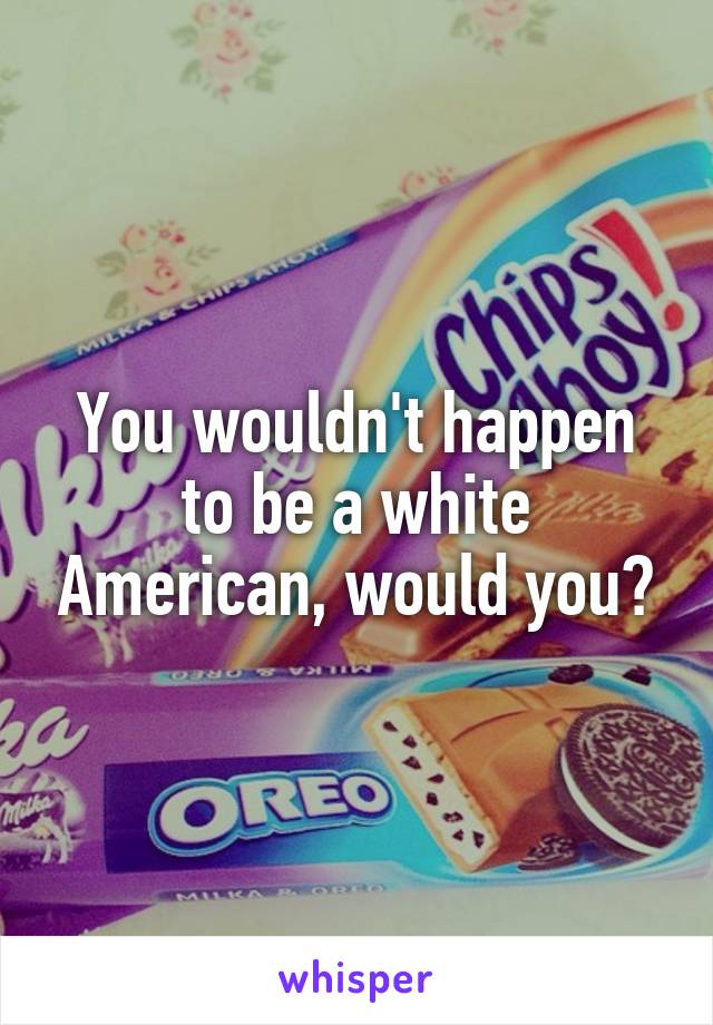 You wouldn't happen to be a white American, would you?