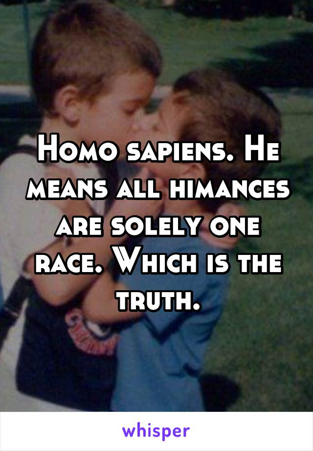 Homo sapiens. He means all himances are solely one race. Which is the truth.