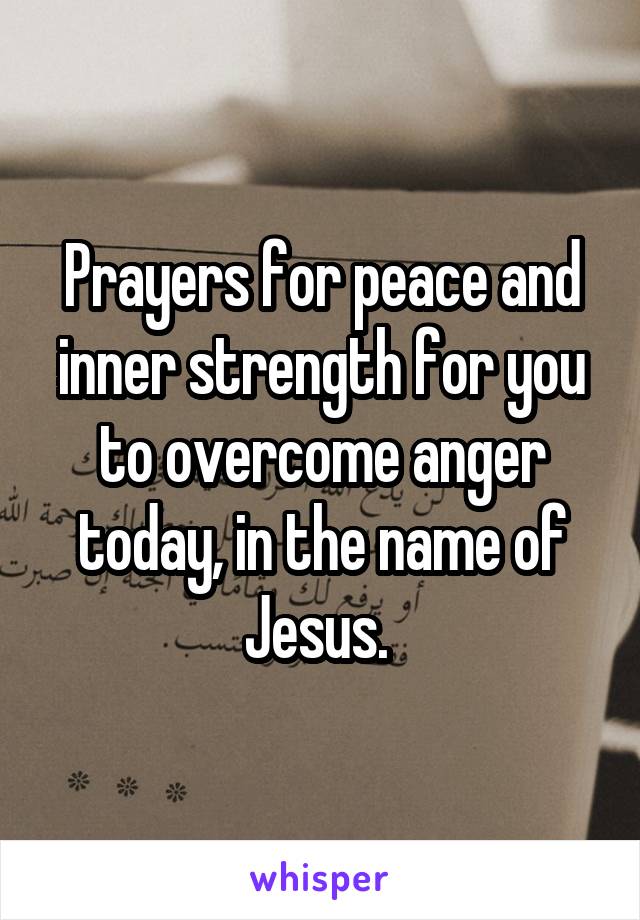 Prayers for peace and inner strength for you to overcome anger today, in the name of Jesus. 