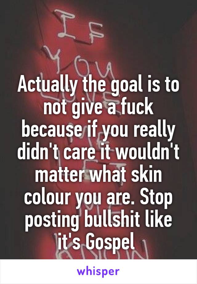 

Actually the goal is to not give a fuck because if you really didn't care it wouldn't matter what skin colour you are. Stop posting bullshit like it's Gospel 