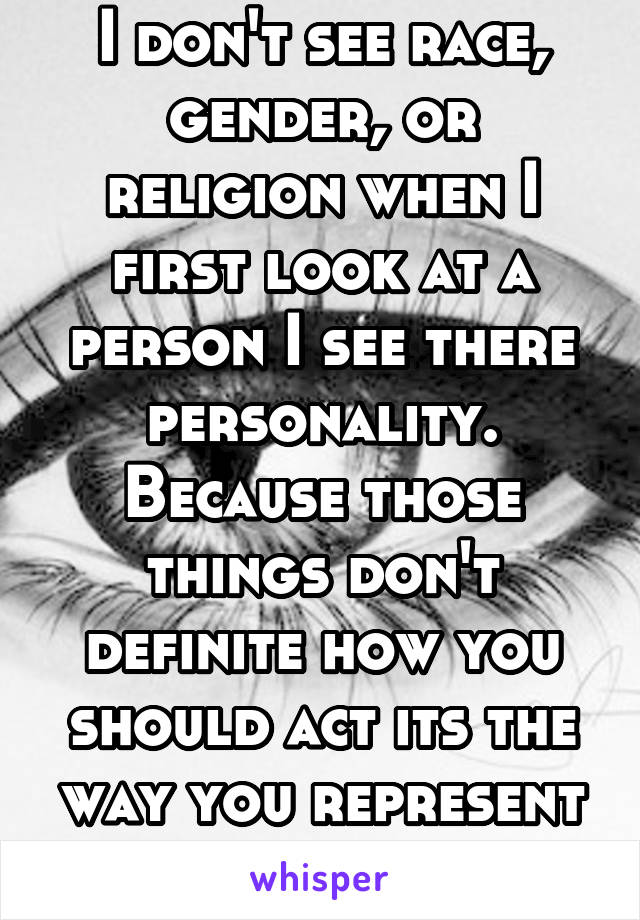 I don't see race, gender, or religion when I first look at a person I see there personality. Because those things don't definite how you should act its the way you represent yourself.