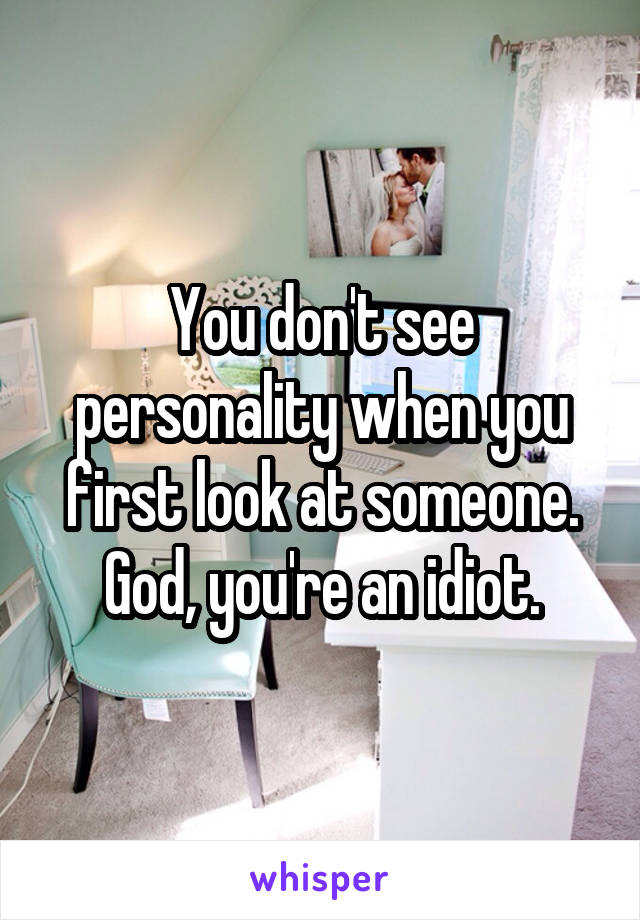 You don't see personality when you first look at someone.
God, you're an idiot.