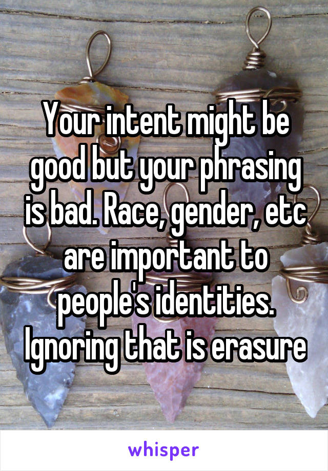 Your intent might be good but your phrasing is bad. Race, gender, etc are important to people's identities. Ignoring that is erasure