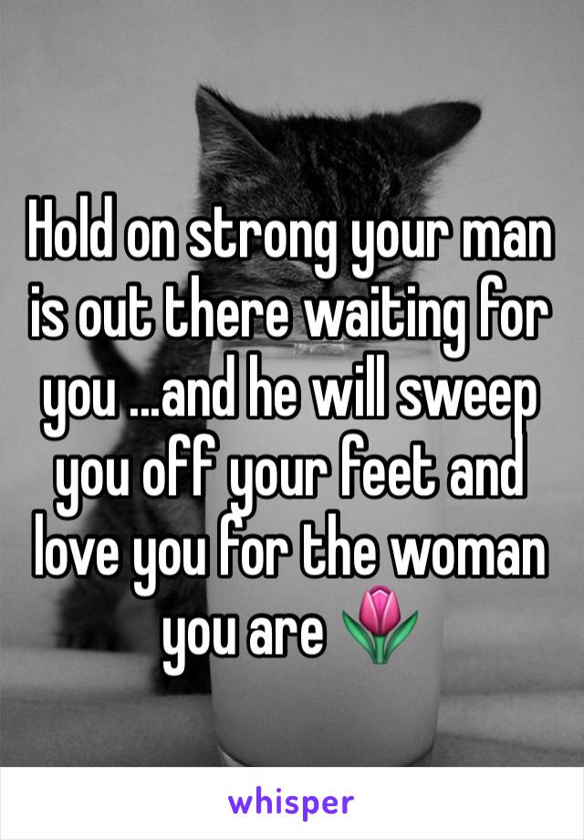 Hold on strong your man is out there waiting for you ...and he will sweep you off your feet and love you for the woman you are 🌷