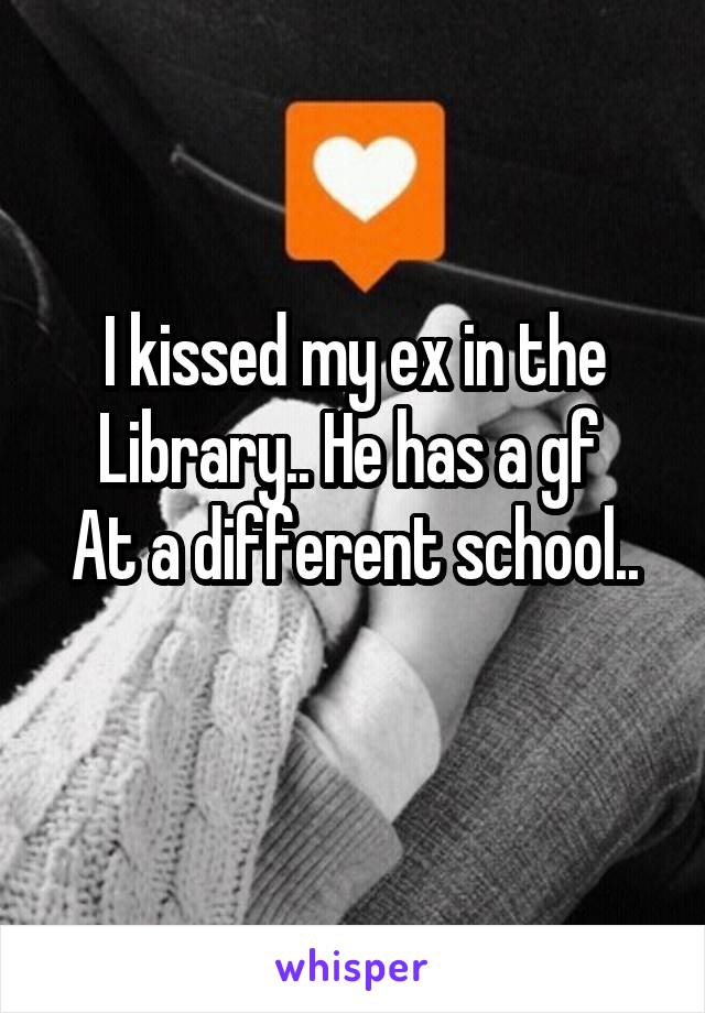 I kissed my ex in the
Library.. He has a gf 
At a different school..
