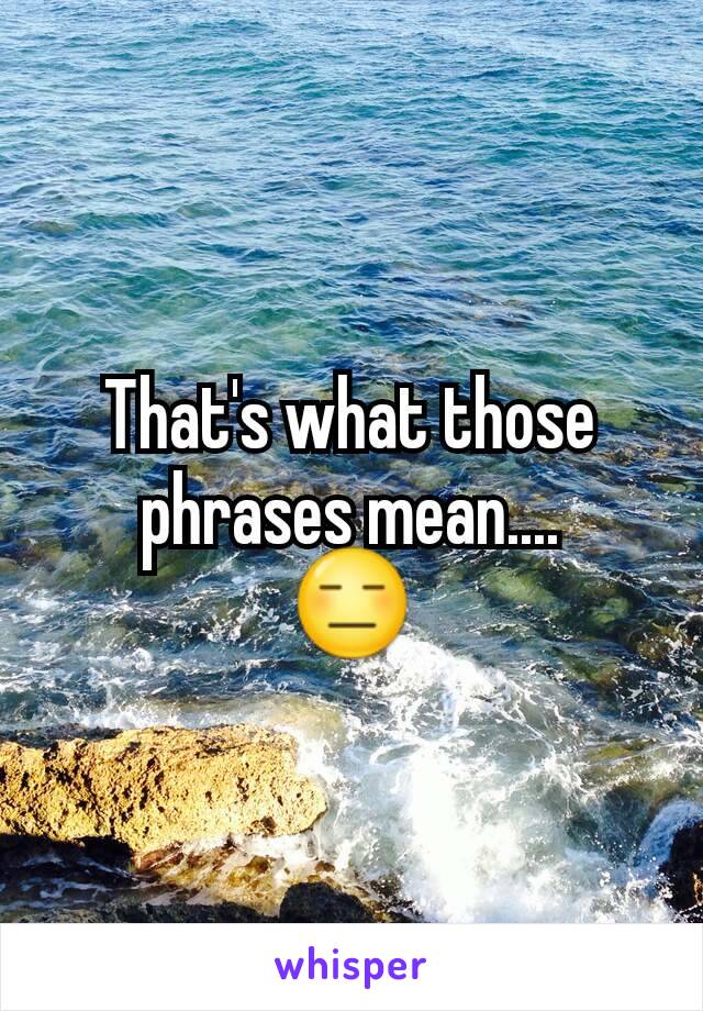 That's what those phrases mean....
😑