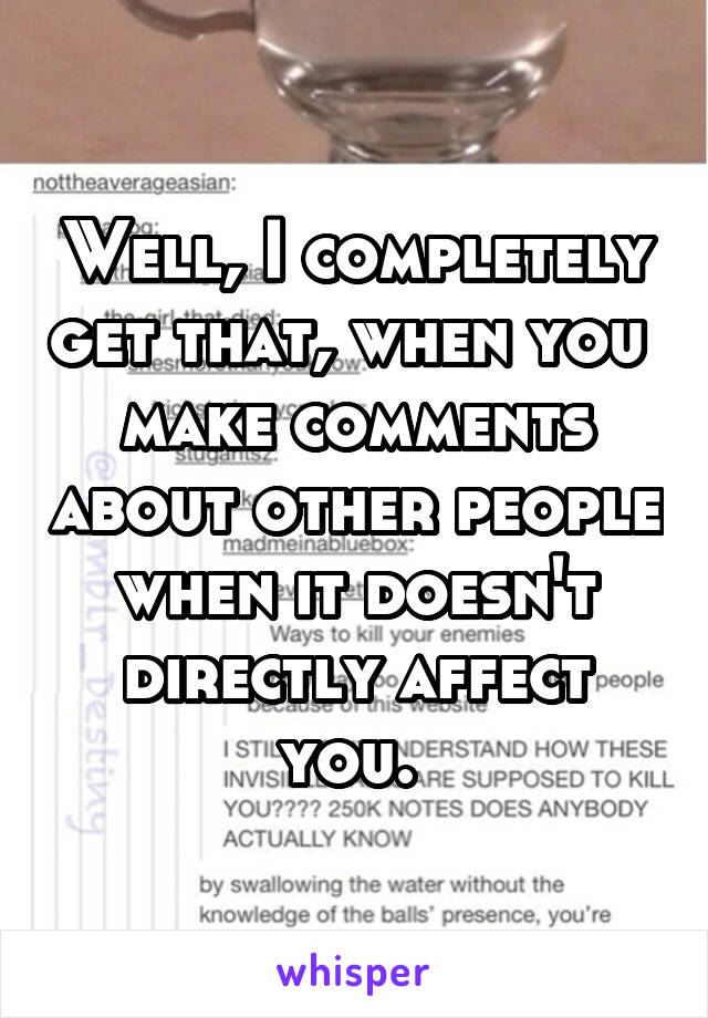 Well, I completely get that, when you  make comments about other people when it doesn't directly affect you. 