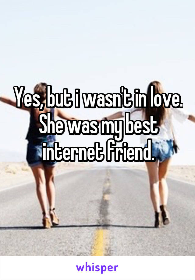 Yes, but i wasn't in love. She was my best internet friend.
