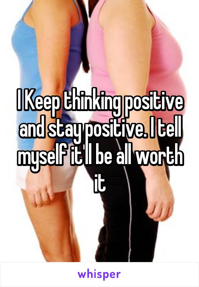 I Keep thinking positive and stay positive. I tell myself it'll be all worth it