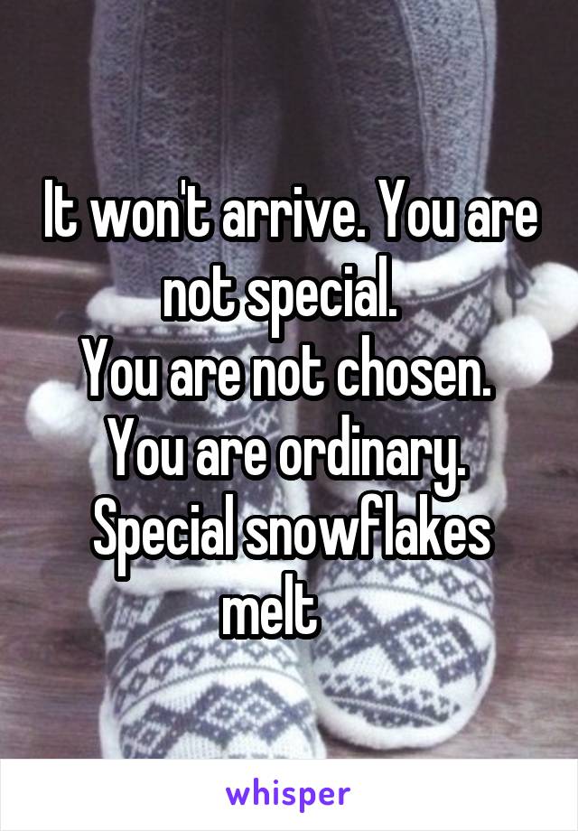It won't arrive. You are not special.  
You are not chosen. 
You are ordinary. 
Special snowflakes melt    