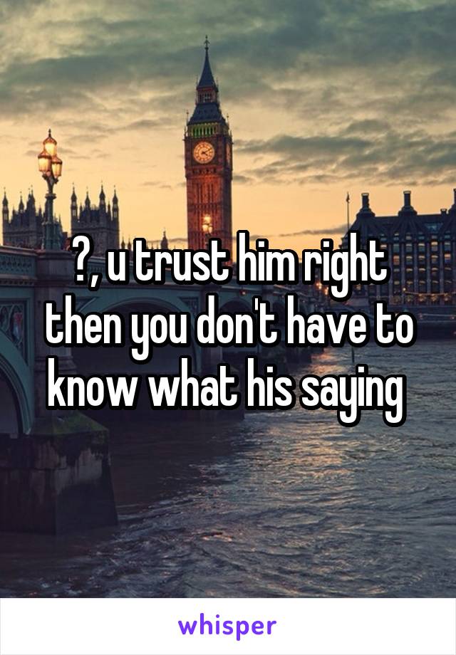 😂, u trust him right then you don't have to know what his saying 