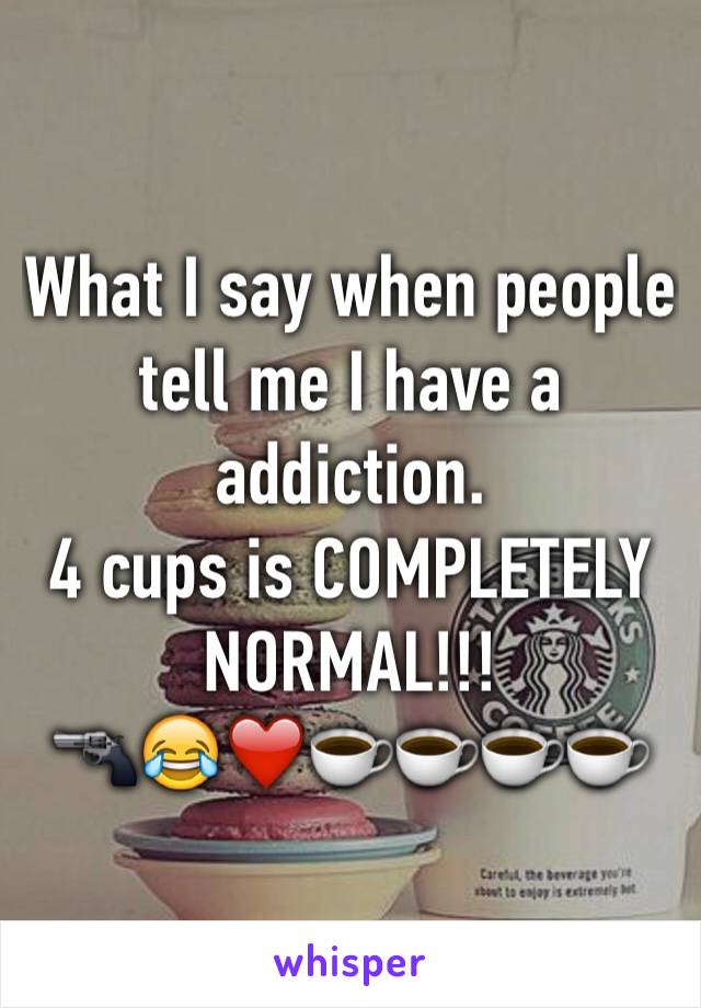 What I say when people tell me I have a addiction.
4 cups is COMPLETELY NORMAL!!!
🔫😂❤️☕️☕️☕️☕️