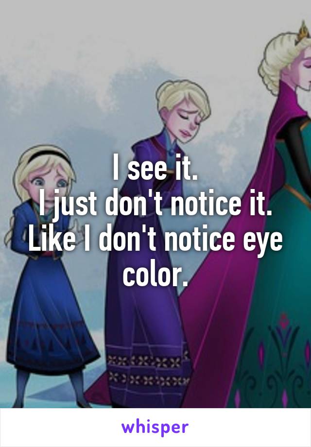 I see it.
I just don't notice it.
Like I don't notice eye color.