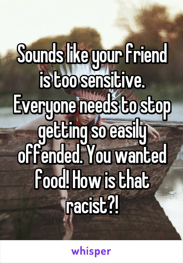 Sounds like your friend is too sensitive. Everyone needs to stop getting so easily offended. You wanted food! How is that racist?!