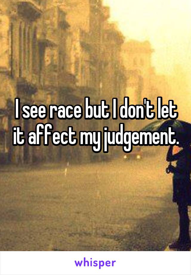 I see race but I don't let it affect my judgement. 