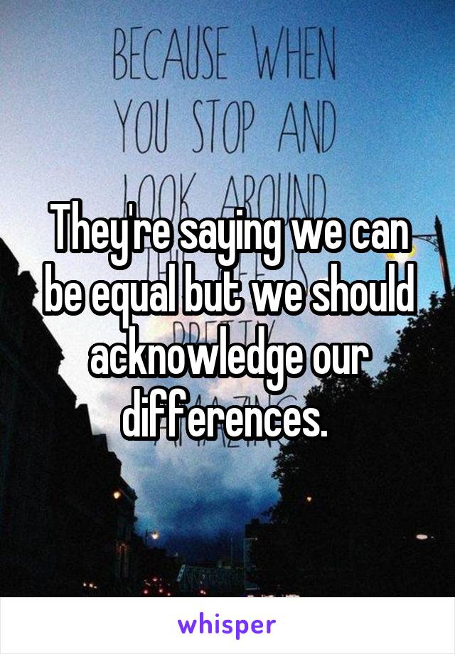 They're saying we can be equal but we should acknowledge our differences. 