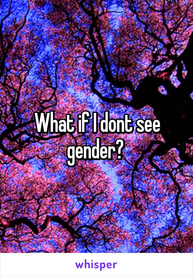 What if I dont see gender? 