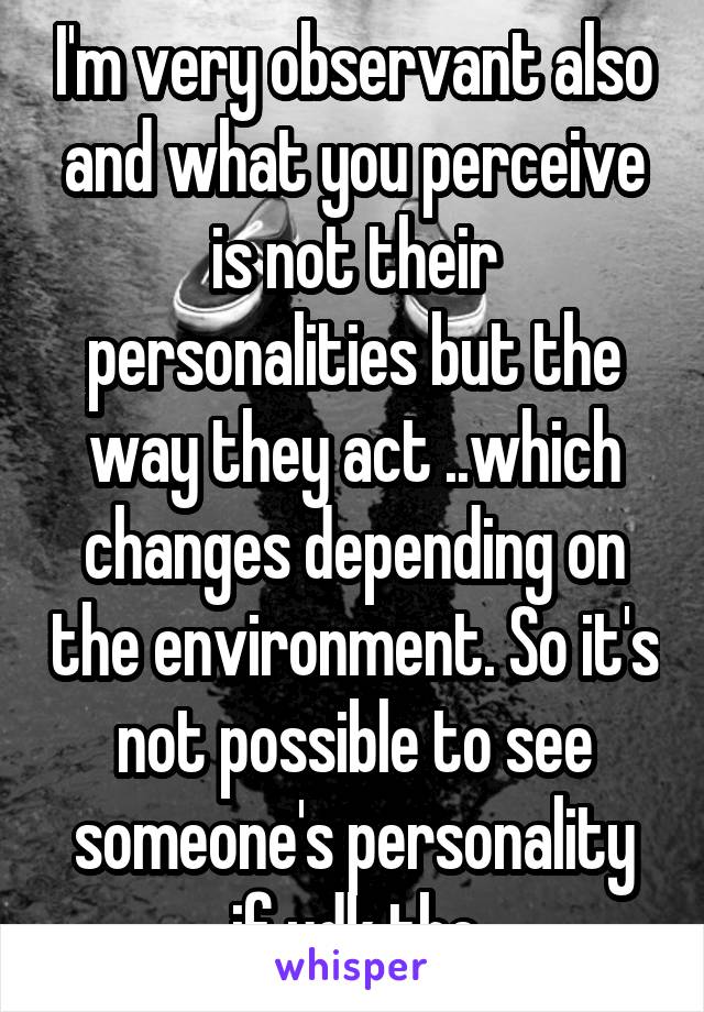 I'm very observant also and what you perceive is not their personalities but the way they act ..which changes depending on the environment. So it's not possible to see someone's personality if udk the