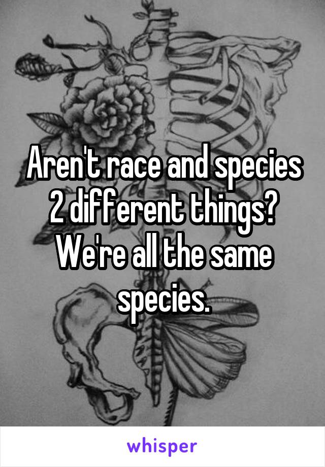 Aren't race and species 2 different things? We're all the same species.