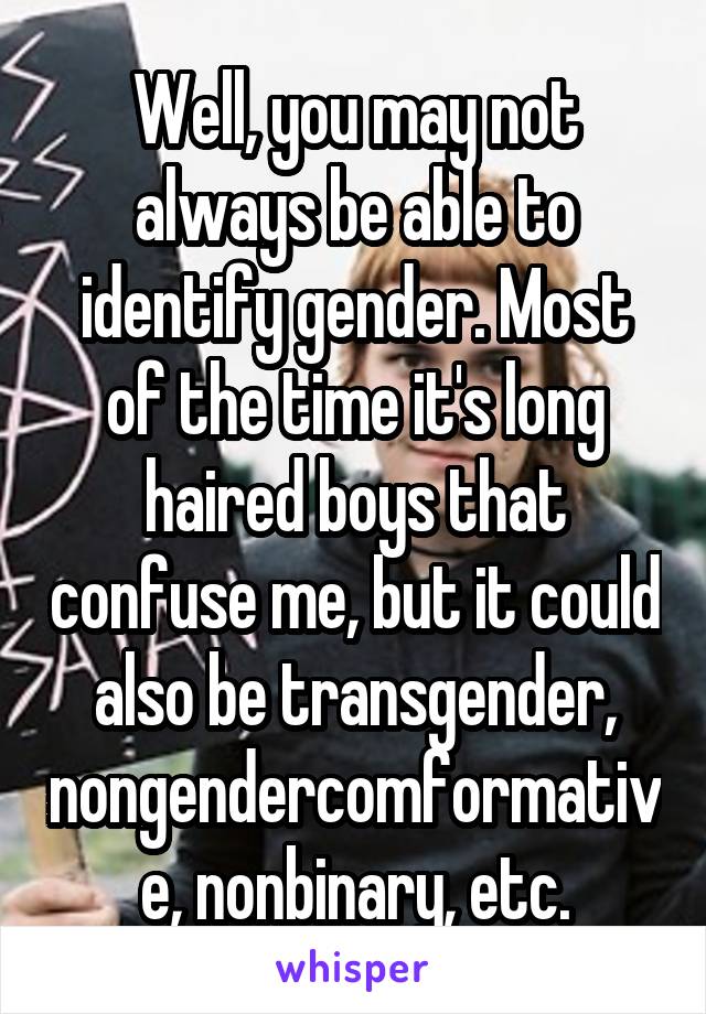 Well, you may not always be able to identify gender. Most of the time it's long haired boys that confuse me, but it could also be transgender, nongendercomformative, nonbinary, etc.