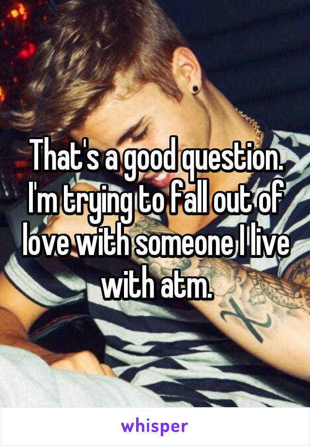 That's a good question. I'm trying to fall out of love with someone I live with atm.