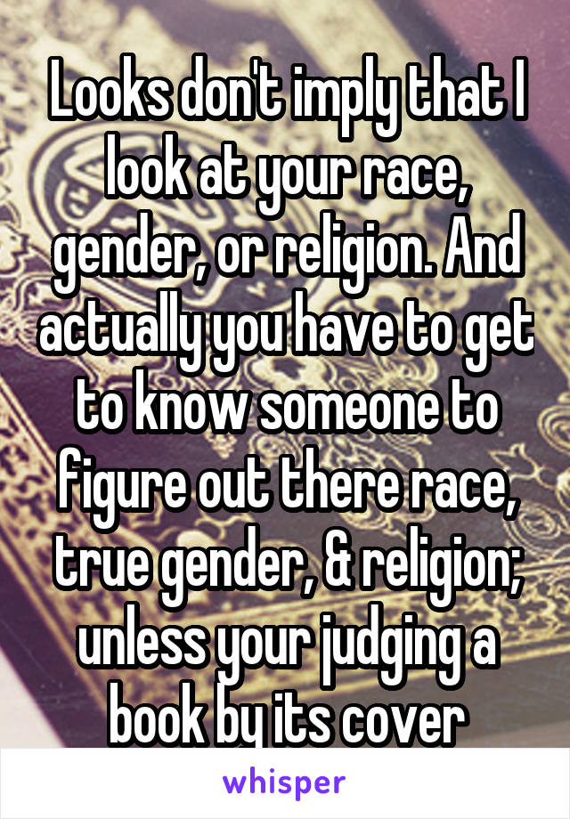 Looks don't imply that I look at your race, gender, or religion. And actually you have to get to know someone to figure out there race, true gender, & religion; unless your judging a book by its cover