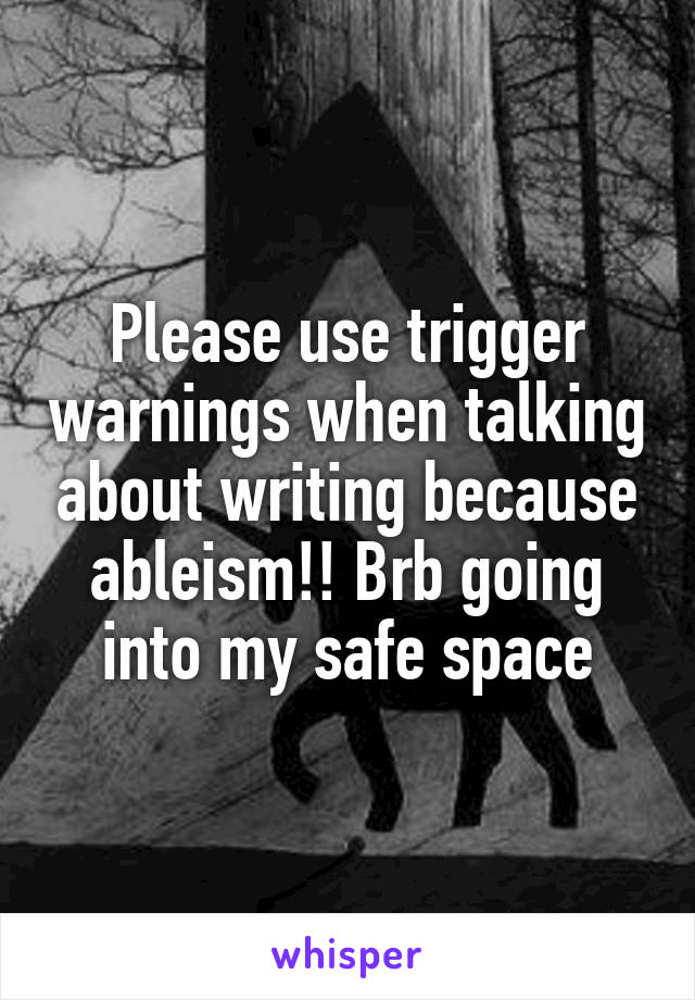 Please use trigger warnings when talking about writing because ableism!! Brb going into my safe space