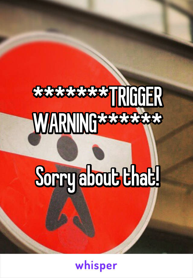 *******TRIGGER WARNING******

Sorry about that!