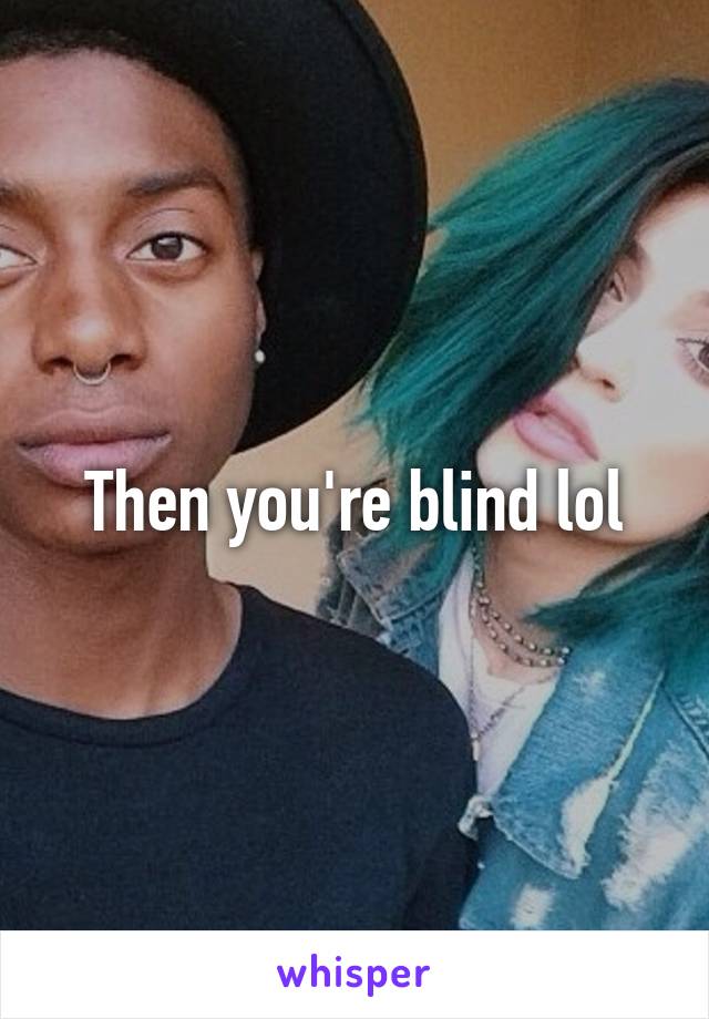 Then you're blind lol