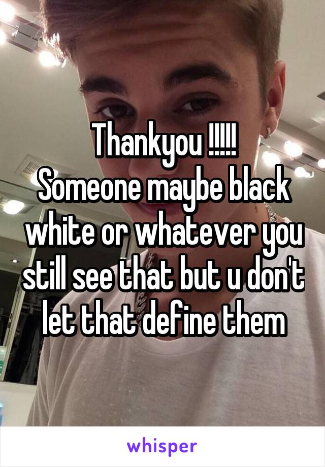 Thankyou !!!!!
Someone maybe black white or whatever you still see that but u don't let that define them