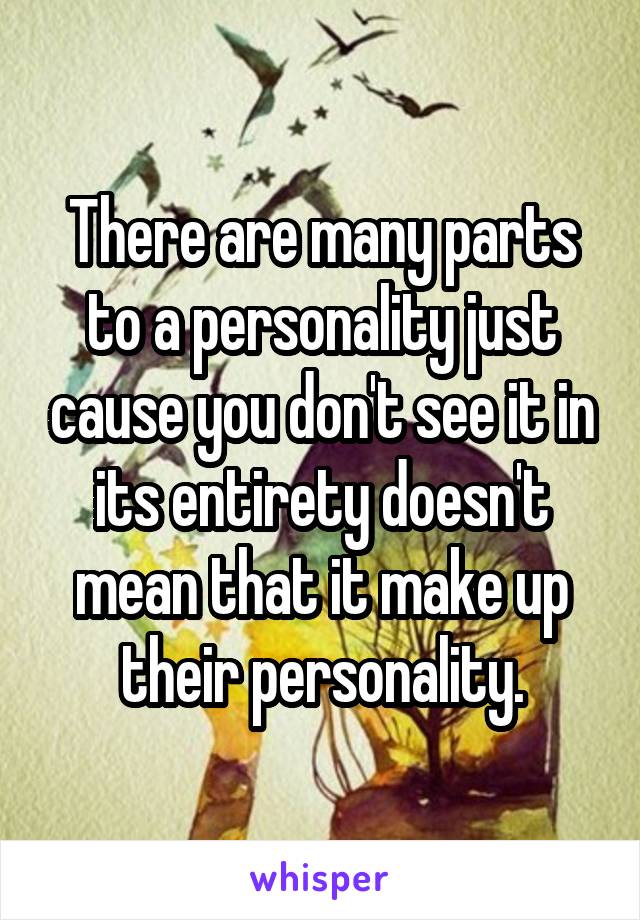 There are many parts to a personality just cause you don't see it in its entirety doesn't mean that it make up their personality.