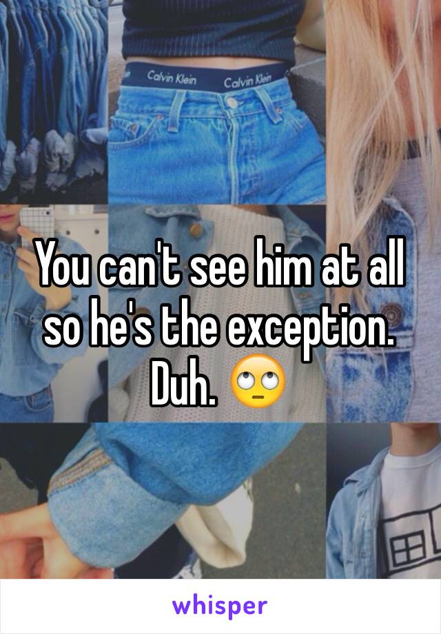 You can't see him at all so he's the exception. Duh. 🙄