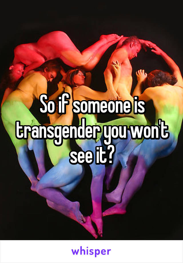 So if someone is transgender you won't see it?