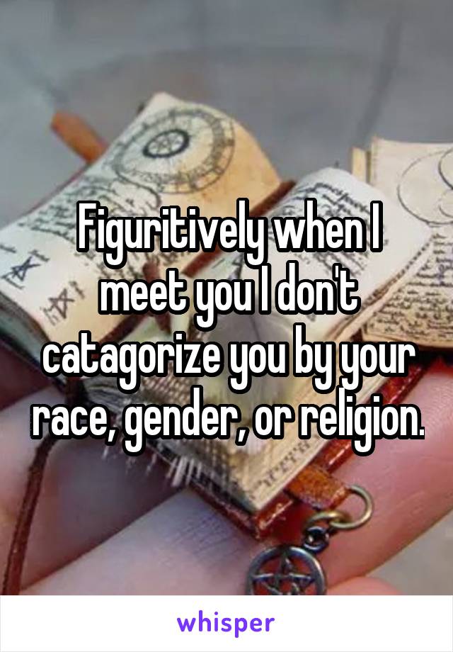 Figuritively when I meet you I don't catagorize you by your race, gender, or religion.