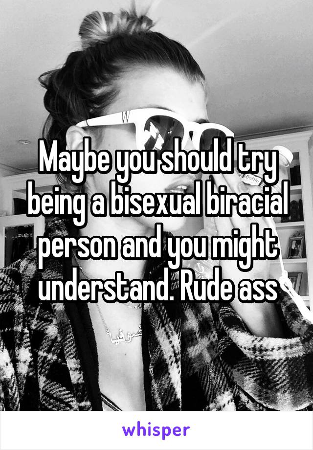 Maybe you should try being a bisexual biracial person and you might understand. Rude ass