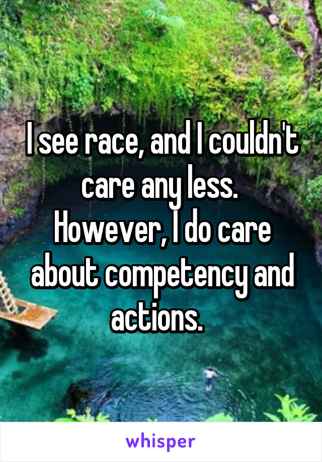 I see race, and I couldn't care any less.  However, I do care about competency and actions.  