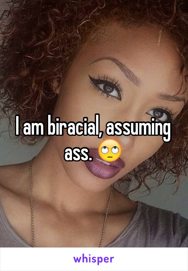 I am biracial, assuming ass. 🙄